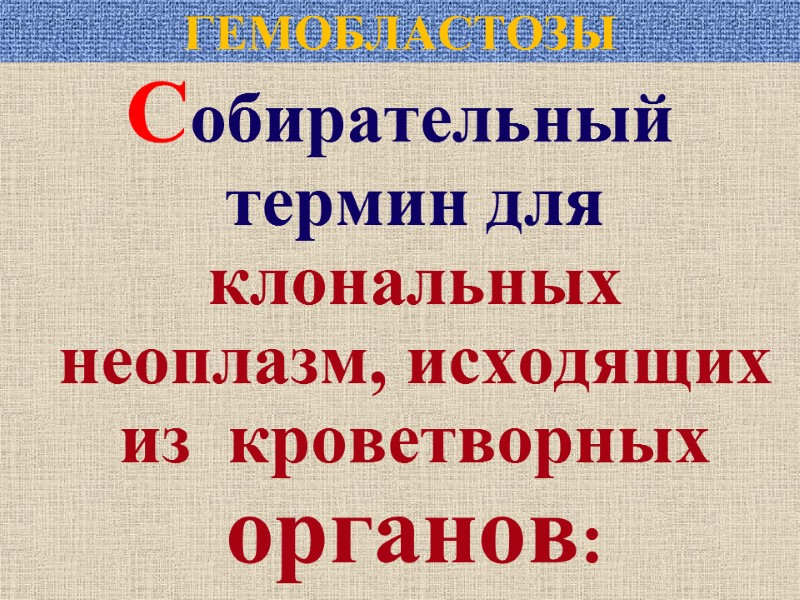 ГЕМОБЛАСТОЗЫ Собирательный термин для  клональных  неоплазм, исходящих  из  кроветворных 